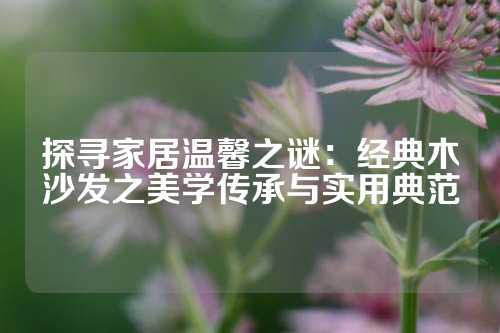 探寻家居温馨之谜：经典木沙发之美学传承与实用典范