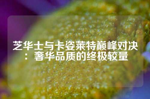 芝华士与卡姿莱特巅峰对决：奢华品质的终极较量