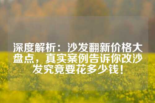深度解析：沙发翻新价格大盘点，真实案例告诉你改沙发究竟要花多少钱！