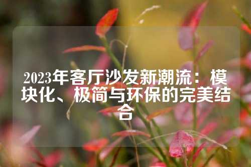 2023年客厅沙发新潮流：模块化、极简与环保的完美结合