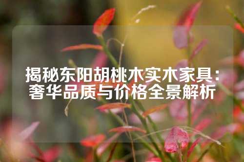 揭秘东阳胡桃木实木家具：奢华品质与价格全景解析