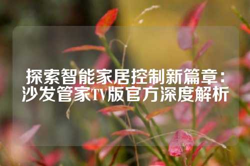 探索智能家居控制新篇章：沙发管家TV版官方深度解析
