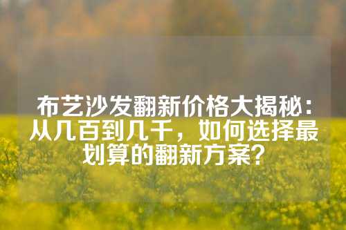 布艺沙发翻新价格大揭秘：从几百到几千，如何选择最划算的翻新方案？