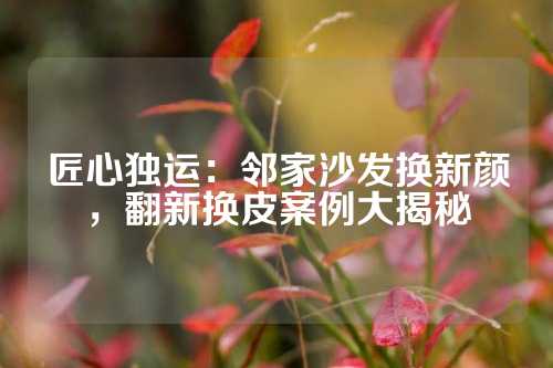 匠心独运：邻家沙发换新颜，翻新换皮案例大揭秘
