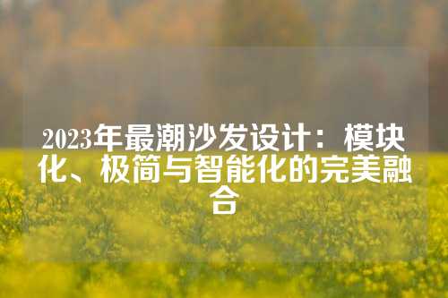 2023年最潮沙发设计：模块化、极简与智能化的完美融合