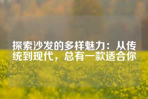 探索沙发的多样魅力:从传统到现代,总有一款适合你