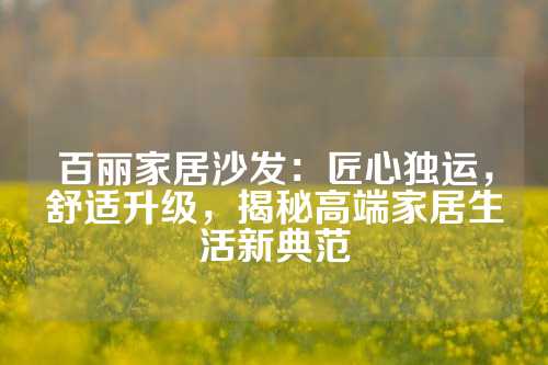 百丽家居沙发：匠心独运，舒适升级，揭秘高端家居生活新典范