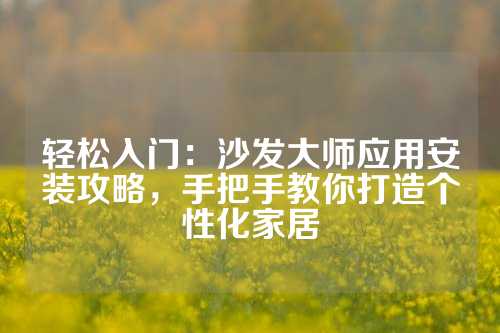 轻松入门：沙发大师应用安装攻略，手把手教你打造个性化家居