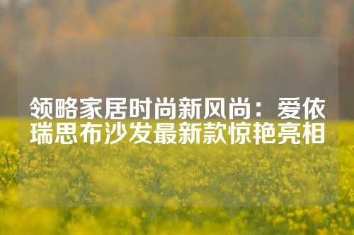 领略家居时尚新风尚：爱依瑞思布沙发最新款惊艳亮相