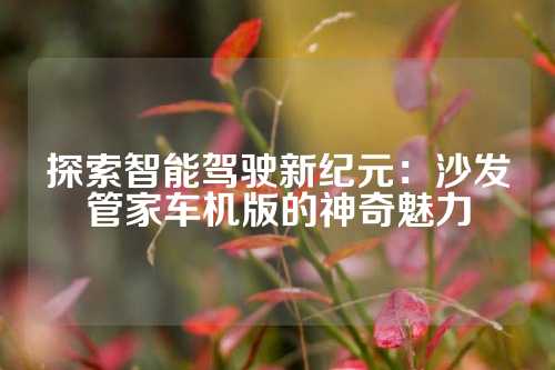 探索智能驾驶新纪元：沙发管家车机版的神奇魅力