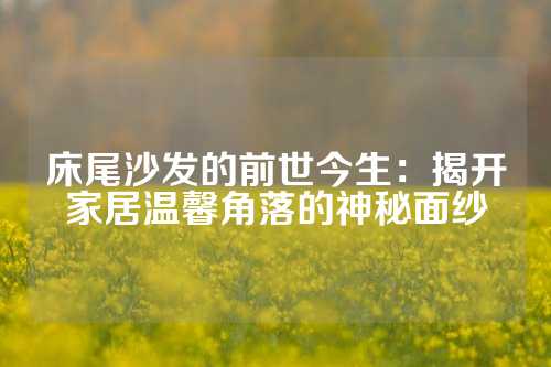 床尾沙发的前世今生：揭开家居温馨角落的神秘面纱