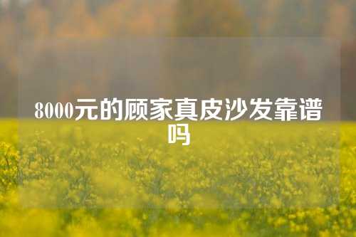 8000元的顾家真皮沙发靠谱吗
