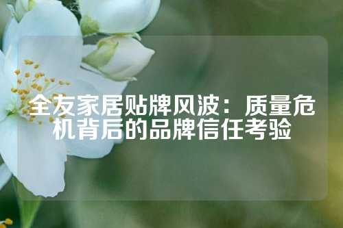 全友家居贴牌风波：质量危机背后的品牌信任考验