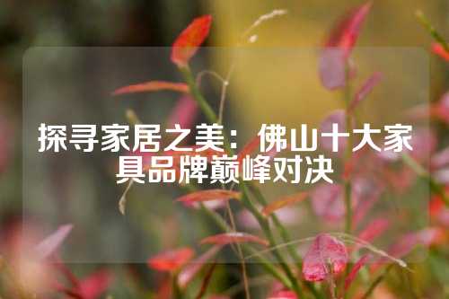 探寻家居之美:佛山十大家具品牌巅峰对决