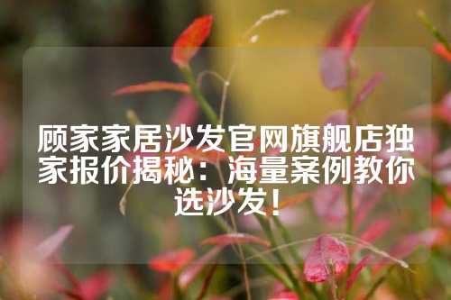 顾家家居沙发官网旗舰店独家报价揭秘：海量案例教你选沙发！