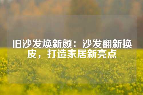 旧沙发焕新颜：沙发翻新换皮，打造家居新亮点