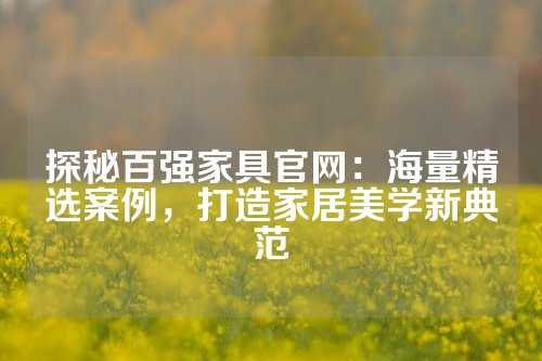 探秘百强家具官网：海量精选案例，打造家居美学新典范