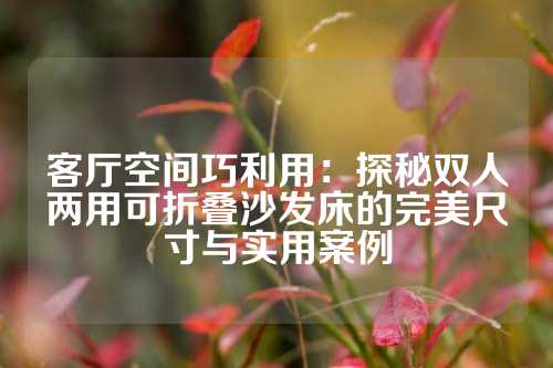 客厅空间巧利用：探秘双人两用可折叠沙发床的完美尺寸与实用案例