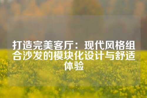 打造完美客厅：现代风格组合沙发的模块化设计与舒适体验