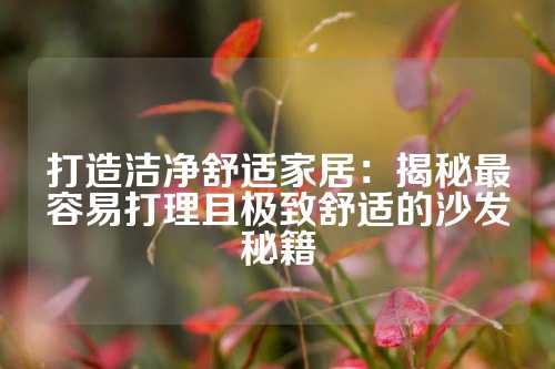 打造洁净舒适家居：揭秘最容易打理且极致舒适的沙发秘籍