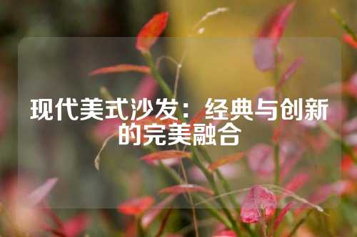 现代美式沙发：经典与创新的完美融合