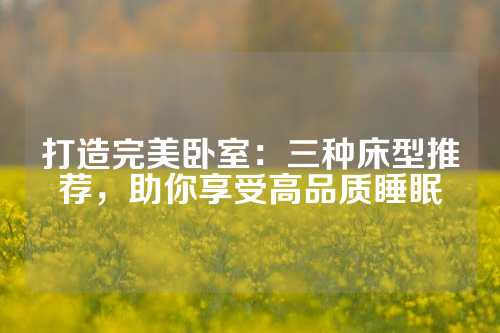打造完美卧室：三种床型推荐，助你享受高品质睡眠