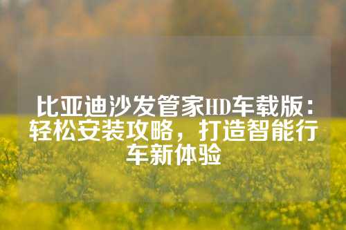 比亚迪沙发管家HD车载版：轻松安装攻略，打造智能行车新体验