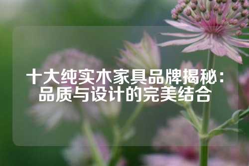 十大纯实木家具品牌揭秘：品质与设计的完美结合