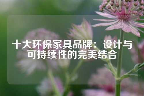 十大环保家具品牌：设计与可持续性的完美结合