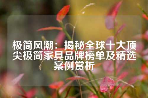极简风潮:揭秘全球十大顶尖极简家具品牌榜单及精选案例赏析