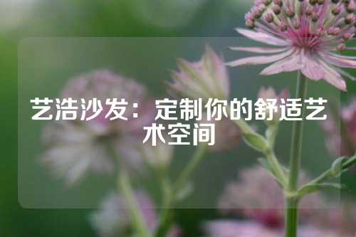 艺浩沙发：定制你的舒适艺术空间