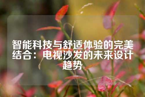 智能科技与舒适体验的完美结合：电视沙发的未来设计趋势
