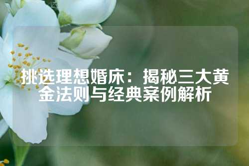 挑选理想婚床：揭秘三大黄金法则与经典案例解析