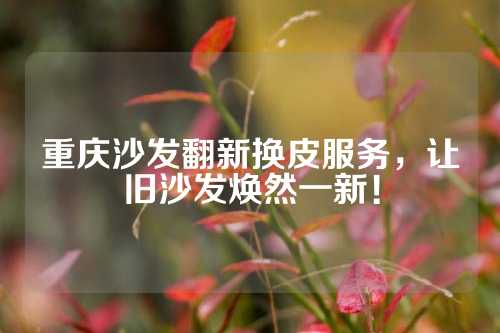 重庆沙发翻新换皮服务，让旧沙发焕然一新！