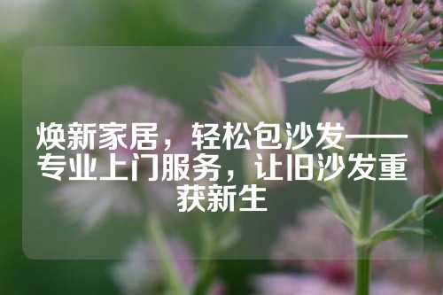 焕新家居，轻松包沙发——专业上门服务，让旧沙发重获新生