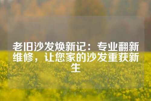 老旧沙发焕新记：专业翻新维修，让您家的沙发重获新生