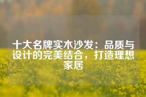十大名牌实木沙发：品质与设计的完美结合，打造理想家居