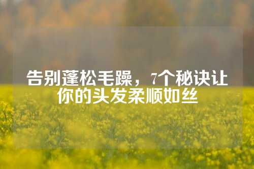 告别蓬松毛躁，7个秘诀让你的头发柔顺如丝