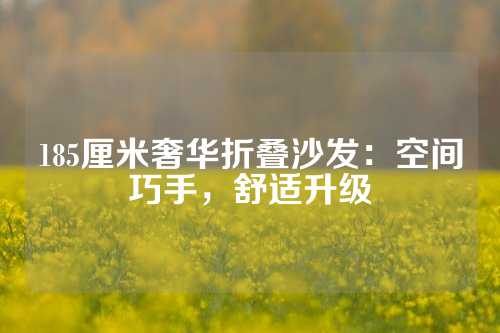 185厘米奢华折叠沙发：空间巧手，舒适升级