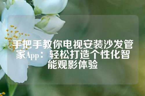 手把手教你电视安装沙发管家App：轻松打造个性化智能观影体验