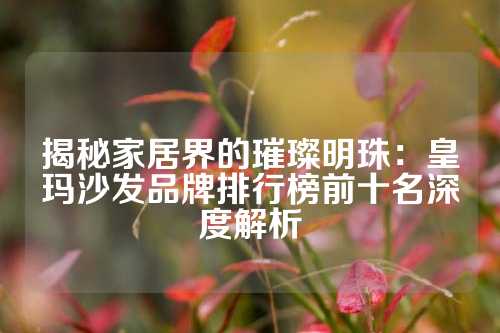 揭秘家居界的璀璨明珠：皇玛沙发品牌排行榜前十名深度解析