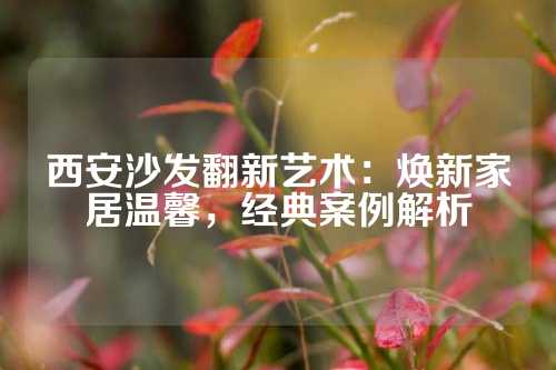 西安沙发翻新艺术：焕新家居温馨，经典案例解析