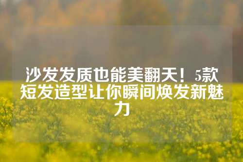 沙发发质也能美翻天！5款短发造型让你瞬间焕发新魅力