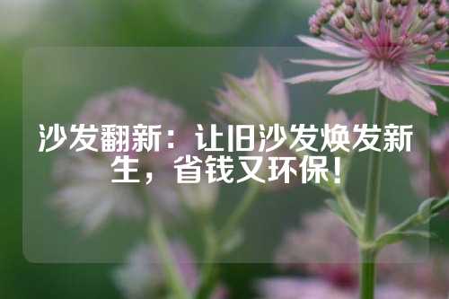 沙发翻新：让旧沙发焕发新生，省钱又环保！