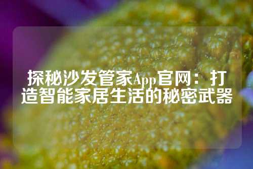 探秘沙发管家App官网：打造智能家居生活的秘密武器