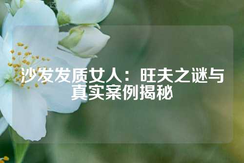 沙发发质女人：旺夫之谜与真实案例揭秘