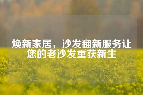 焕新家居，沙发翻新服务让您的老沙发重获新生