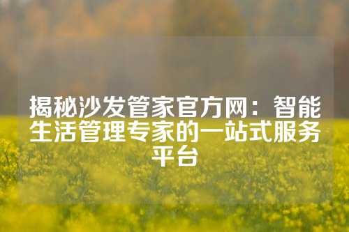 揭秘沙发管家官方网：智能生活管理专家的一站式服务平台
