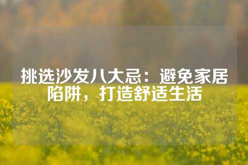 挑选沙发八大忌:避免家居陷阱,打造舒适生活