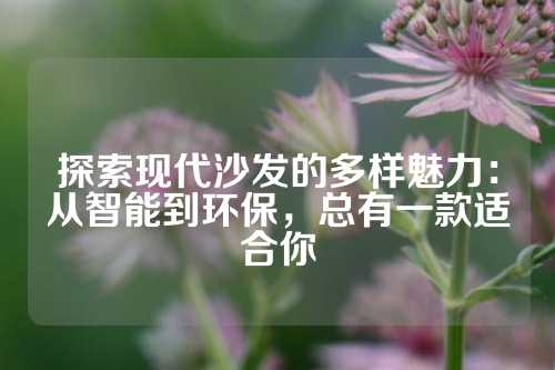 探索现代沙发的多样魅力：从智能到环保，总有一款适合你